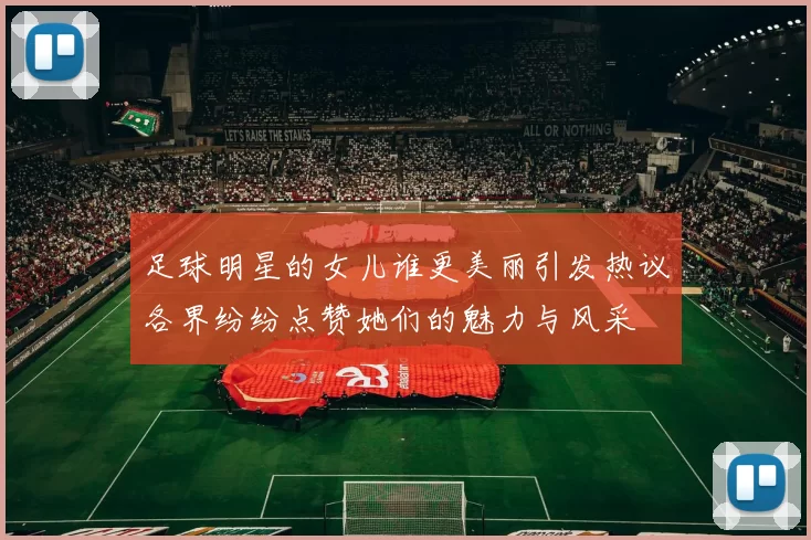足球明星的女儿谁更美丽引发热议各界纷纷点赞她们的魅力与风采