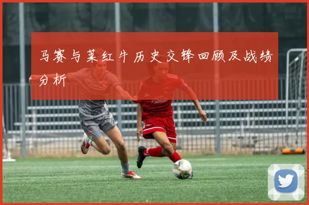 马赛与莱红牛历史交锋回顾及战绩分析