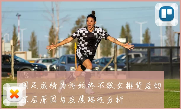 国足成绩为何始终不敌女排背后的深层原因与发展路径分析