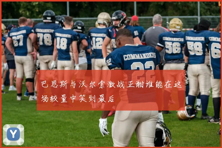 巴恩斯与沃尔索激战正酣谁能在这场较量中笑到最后