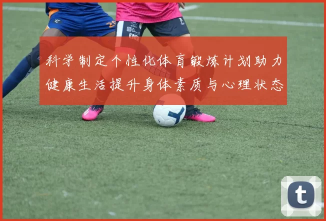 科学制定个性化体育锻炼计划助力健康生活提升身体素质与心理状态