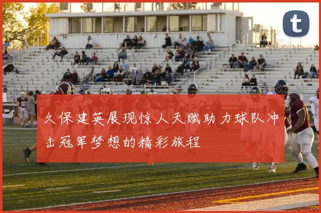 久保建英展现惊人天赋助力球队冲击冠军梦想的精彩旅程