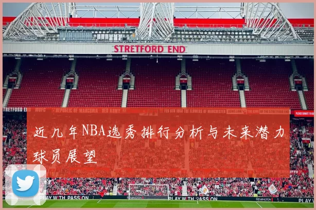 近几年NBA选秀排行分析与未来潜力球员展望