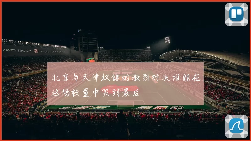北京与天津权健的激烈对决谁能在这场较量中笑到最后