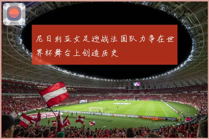 尼日利亚女足迎战法国队力争在世界杯舞台上创造历史