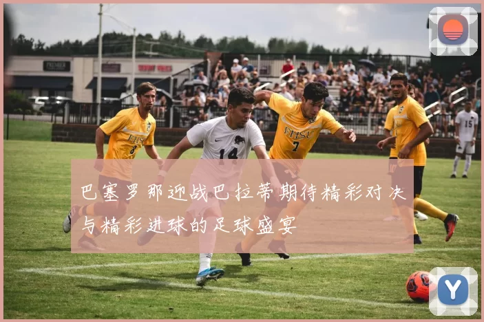 巴塞罗那迎战巴拉蒂期待精彩对决与精彩进球的足球盛宴