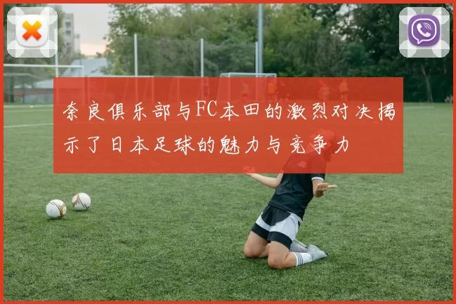 奈良俱乐部与FC本田的激烈对决揭示了日本足球的魅力与竞争力