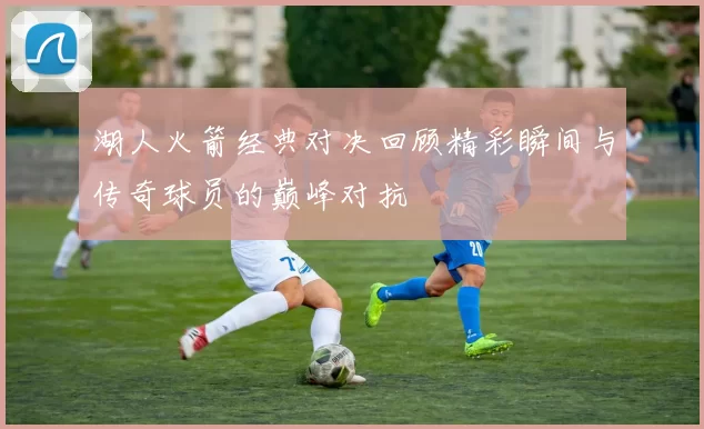 湖人火箭经典对决回顾精彩瞬间与传奇球员的巅峰对抗