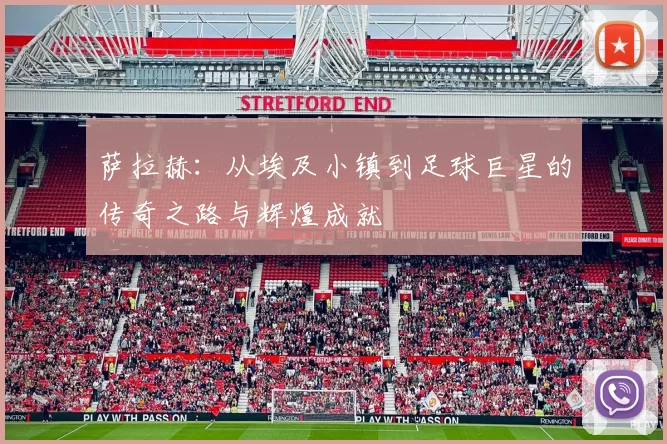 萨拉赫：从埃及小镇到足球巨星的传奇之路与辉煌成就