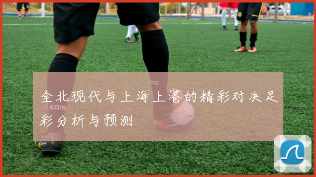 全北现代与上海上港的精彩对决足彩分析与预测