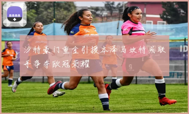 沙特豪门重金引援本泽马坎特或联手争夺欧冠荣耀