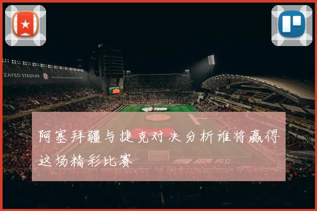 阿塞拜疆与捷克对决分析谁将赢得这场精彩比赛