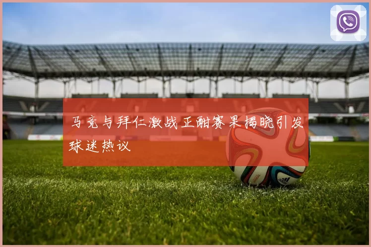 马竞与拜仁激战正酣赛果揭晓引发球迷热议