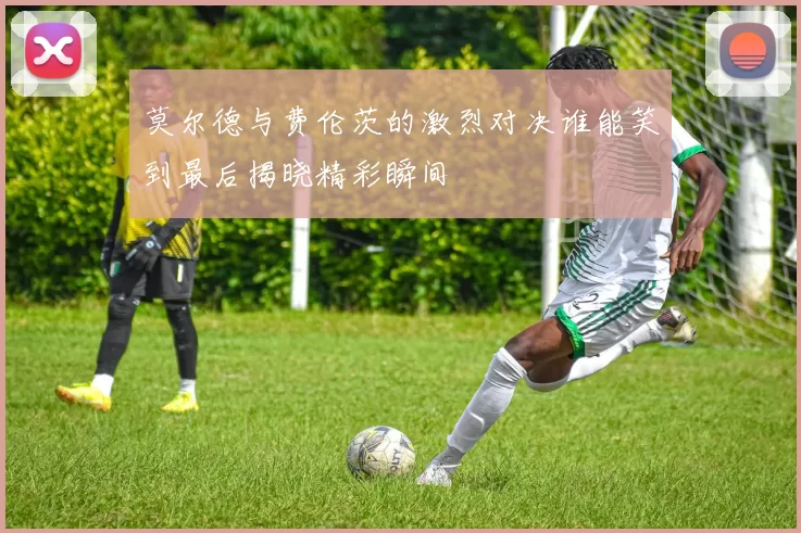 莫尔德与费伦茨的激烈对决谁能笑到最后揭晓精彩瞬间