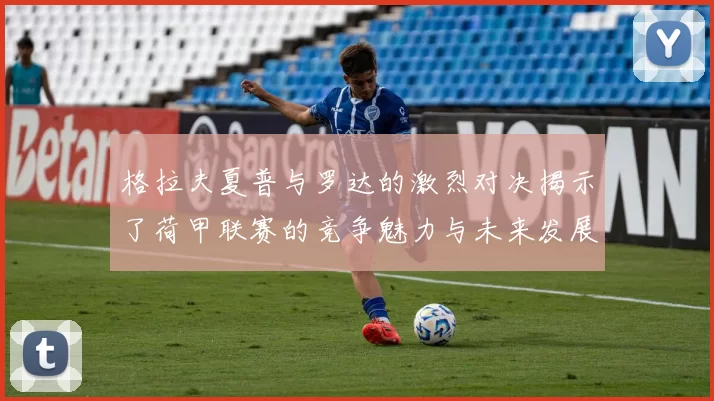 格拉夫夏普与罗达的激烈对决揭示了荷甲联赛的竞争魅力与未来发展潜力