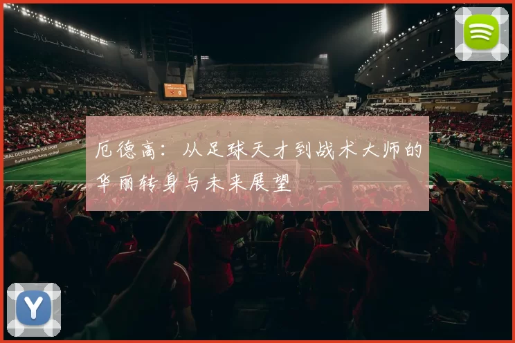 厄德高：从足球天才到战术大师的华丽转身与未来展望