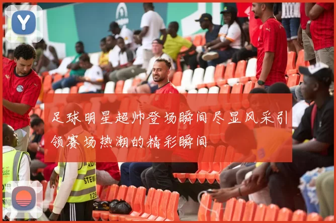 足球明星超帅登场瞬间尽显风采引领赛场热潮的精彩瞬间