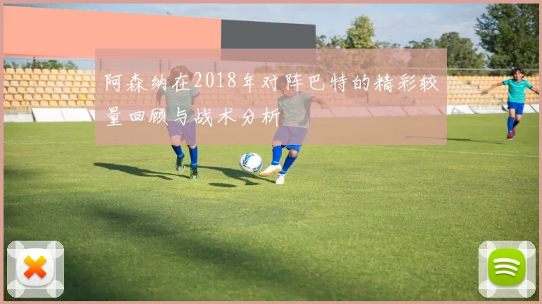 阿森纳在2018年对阵巴特的精彩较量回顾与战术分析