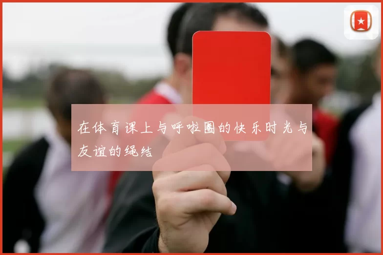 在体育课上与呼啦圈的快乐时光与友谊的绳结